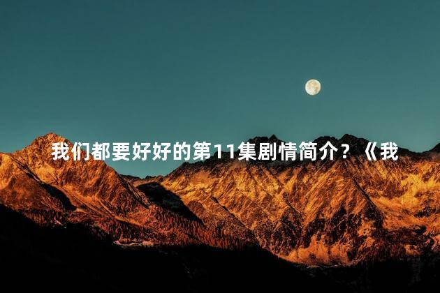 我们都要好好的第11集剧情简介？《我们都要好好的》第11集：心与爱情的交错缠绵
