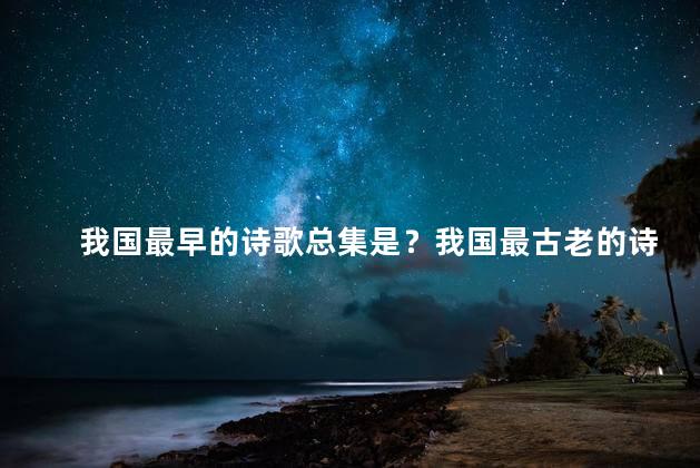 我国最早的诗歌总集是？我国最古老的诗歌总集