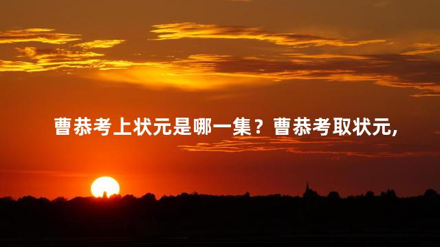 曹恭考上状元是哪一集？曹恭考取状元,精彩绽放！