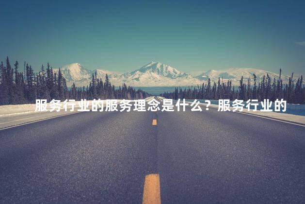服务行业的服务理念是什么？服务行业的核心理念重塑