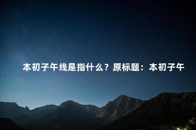 本初子午线是指什么？原标题：本初子午线是指什么新标题：本初子午线的意义