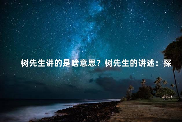 树先生讲的是啥意思？树先生的讲述：探索大自然的奥秘