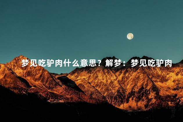 梦见吃驴肉什么意思？解梦：梦见吃驴肉的意义大解析