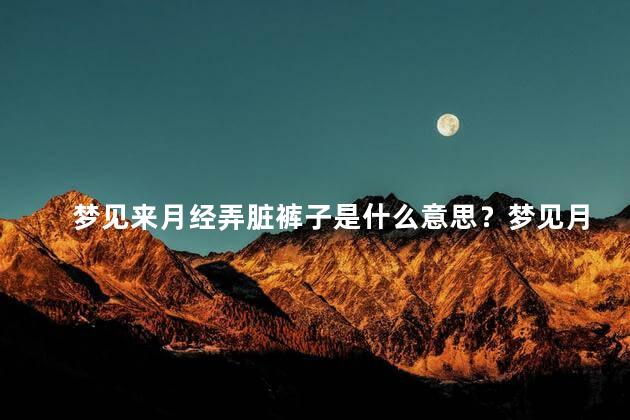 梦见来月经弄脏裤子是什么意思？梦见月经弄脏裤子的含义
