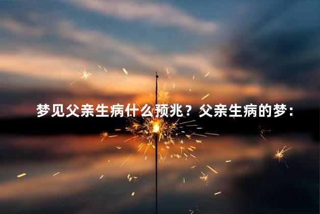梦见父亲生病什么预兆？父亲生病的梦：揭示了什么重要的预示？