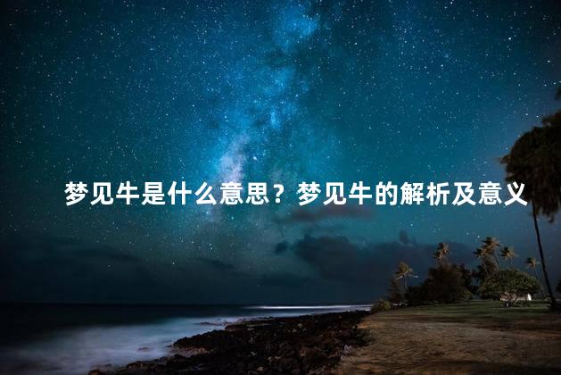梦见牛是什么意思？梦见牛的解析及意义,一览无余！