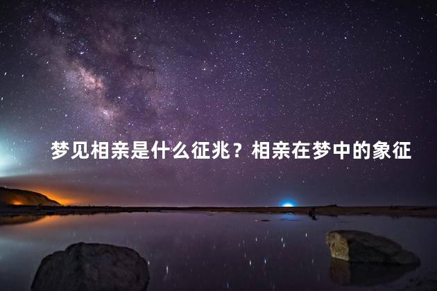 梦见相亲是什么征兆？相亲在梦中的象征意义是什么