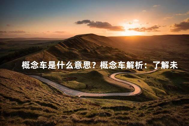概念车是什么意思？概念车解析：了解未来汽车设计的新潮流