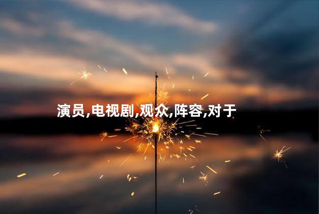演员,电视剧,观众,阵容,对于