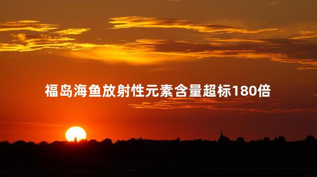 福岛海鱼放射性元素含量超标180倍