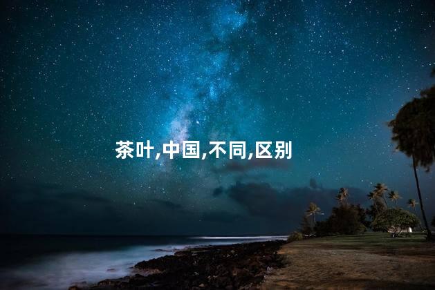 茶叶,中国,不同,区别