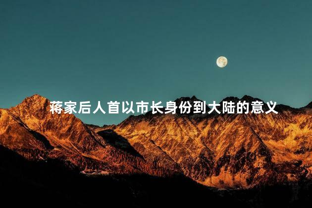 蒋家后人首以市长身份到大陆的意义