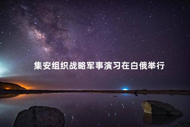 集安组织战略军事演习在白俄举行
